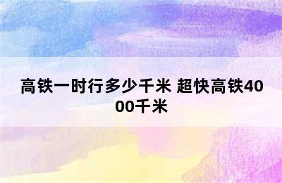 高铁一时行多少千米 超快高铁4000千米